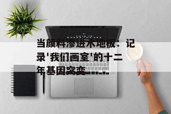 当颜料渗进木地板：记录'我们画室'的十二年基因突变-第1张图片-