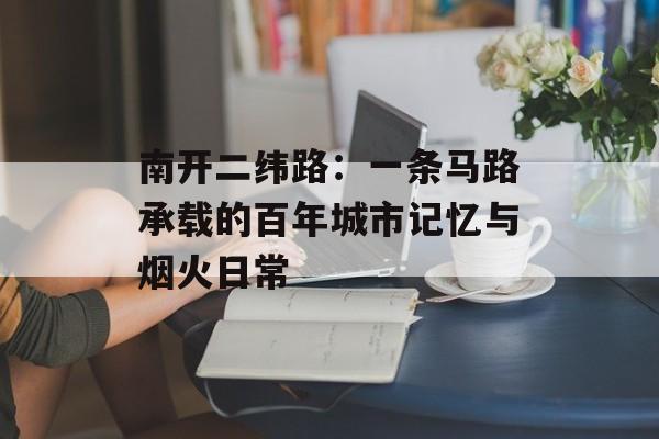 南开二纬路：一条马路承载的百年城市记忆与烟火日常-第1张图片-