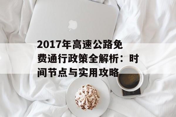 2017年高速公路免费通行政策全解析：时间节点与实用攻略-第1张图片-