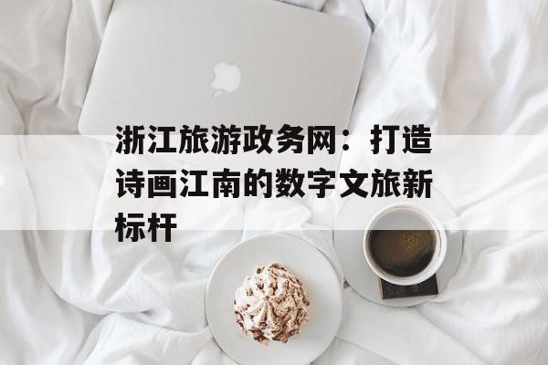 浙江旅游政务网：打造诗画江南的数字文旅新标杆-第1张图片-