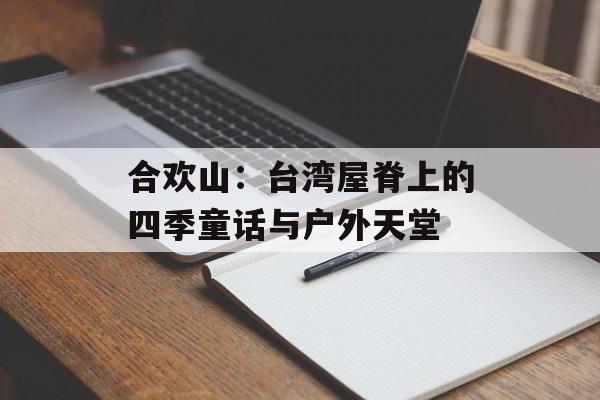 合欢山：台湾屋脊上的四季童话与户外天堂-第1张图片-