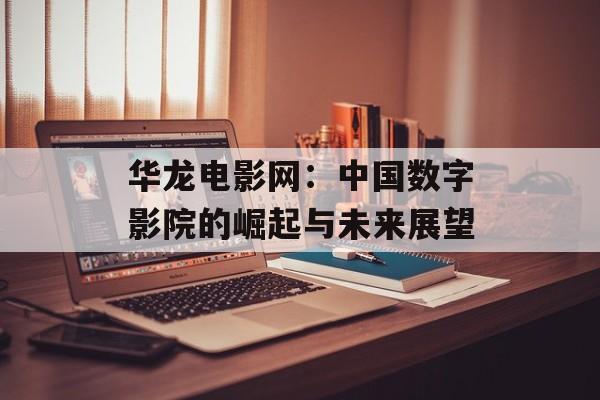 华龙电影网：中国数字影院的崛起与未来展望-第1张图片-