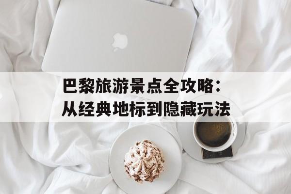 巴黎旅游景点全攻略：从经典地标到隐藏玩法-第1张图片-