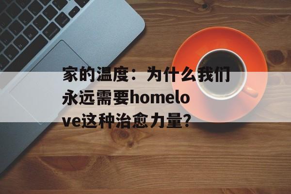 家的温度：为什么我们永远需要homelove这种治愈力量？-第1张图片-