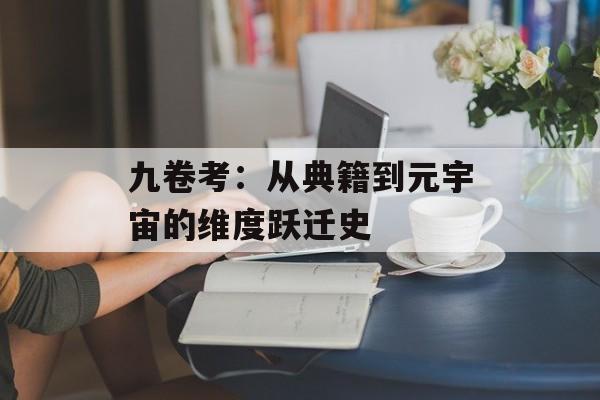 九卷考：从典籍到元宇宙的维度跃迁史-第1张图片-