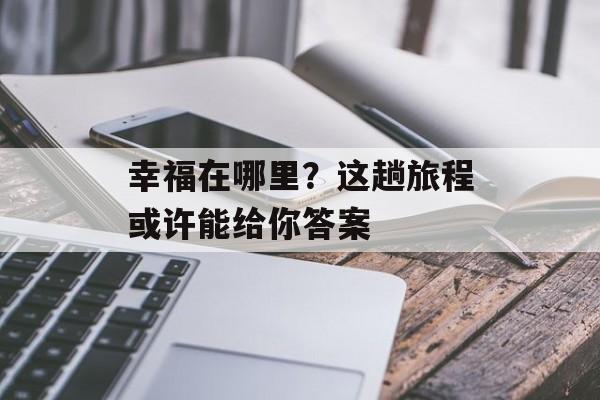 幸福在哪里？这趟旅程或许能给你答案-第1张图片-
