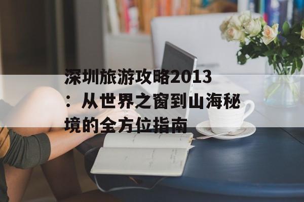 深圳旅游攻略2013：从世界之窗到山海秘境的全方位指南-第1张图片-