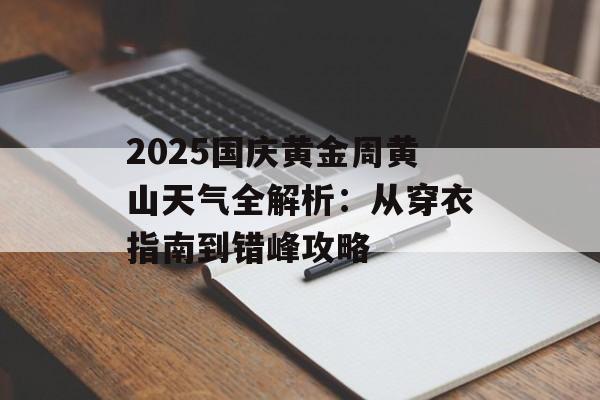 2025国庆黄金周黄山天气全解析：从穿衣指南到错峰攻略-第1张图片-