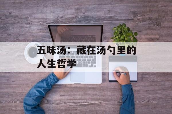 五味汤：藏在汤勺里的人生哲学-第1张图片-