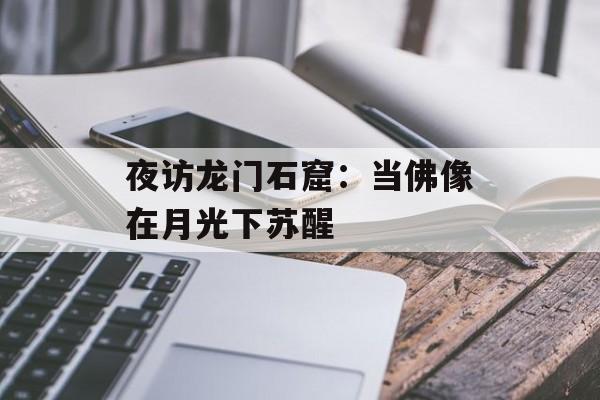 夜访龙门石窟：当佛像在月光下苏醒-第1张图片-