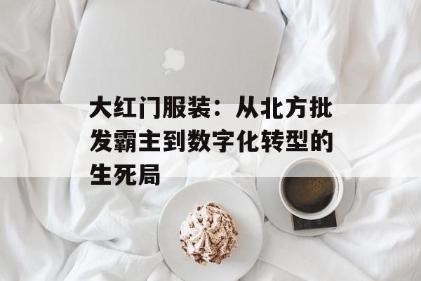 大红门服装：从北方批发霸主到数字化转型的生死局-第1张图片-