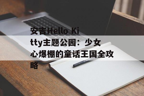 安吉Hello Kitty主题公园：少女心爆棚的童话王国全攻略-第1张图片-