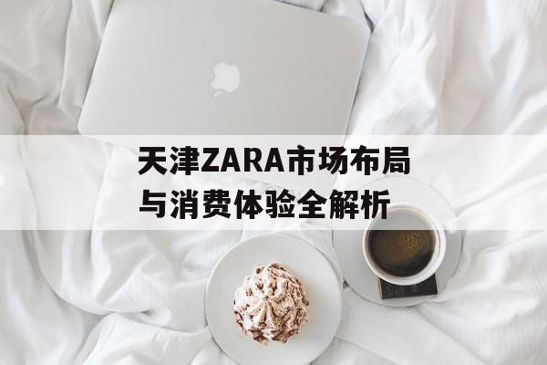 天津ZARA市场布局与消费体验全解析-第1张图片-