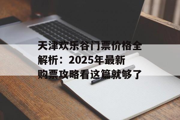 天津欢乐谷门票价格全解析：2025年最新购票攻略看这篇就够了-第1张图片-