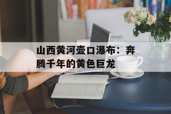 山西黄河壶口瀑布：奔腾千年的黄色巨龙-第1张图片-