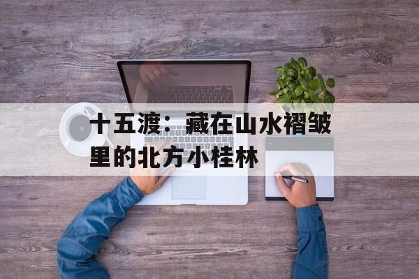 十五渡：藏在山水褶皱里的北方小桂林-第1张图片-