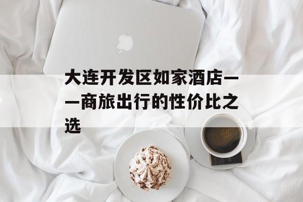 大连开发区如家酒店——商旅出行的性价比之选-第1张图片-