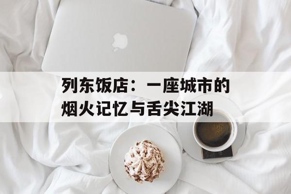 列东饭店：一座城市的烟火记忆与舌尖江湖-第1张图片-