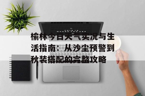 榆林今日天气实况与生活指南：从沙尘预警到秋装搭配的完整攻略-第1张图片-