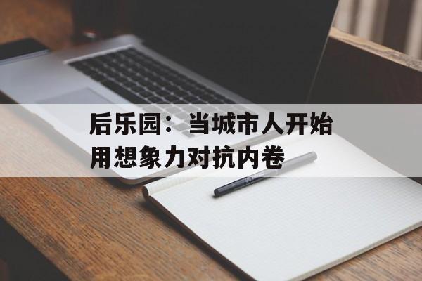 后乐园：当城市人开始用想象力对抗内卷-第1张图片-
