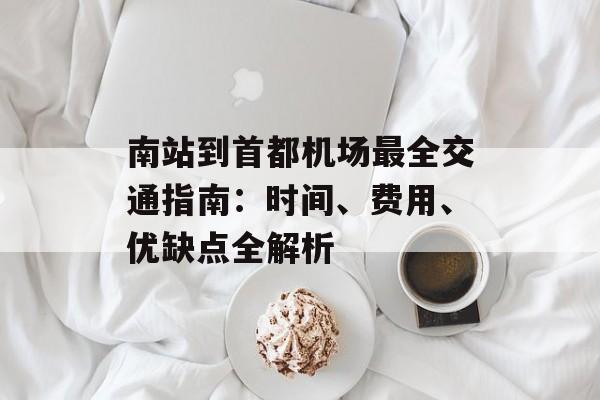 南站到首都机场最全交通指南：时间、费用、优缺点全解析-第1张图片-